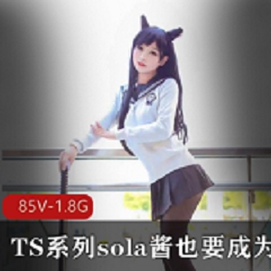 TS系列SOLA酱双马尾最新热血合集：85V1.8G，欧派COS，让男孩子们疯狂！